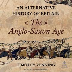 An Alternative History of Britain: The Anglo-Saxon Age Audiobook, by Timothy Venning