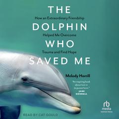 The Dolphin Who Saved Me: How An Extraordinary Friendship Helped Me Overcome Trauma and Find Hope Audiobook, by Melody Horril