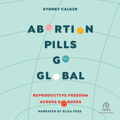 Abortion Pills Go Global: Reproductive Freedom across Borders Audiobook, by Sydney Calkin