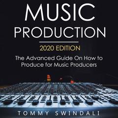 Music Production, 2020 Edition The Advanced Guide on How to Produce for Music Producers Audiobook, by Tommy Swindali