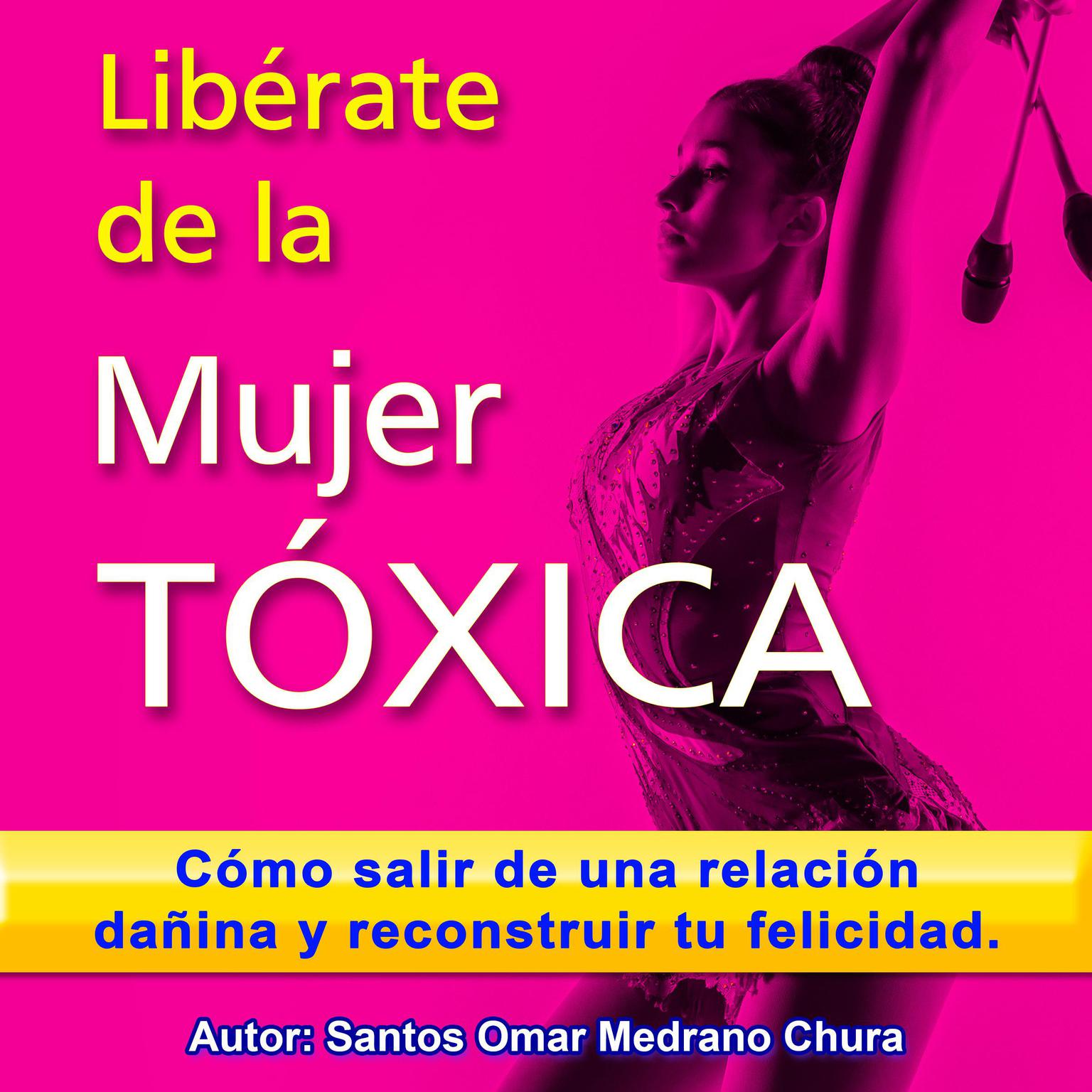 Libérate de la mujer tóxica: Cómo salir de una relación dañina y reconstruir tu felicidad. Audiobook, by Santos Omar Medrano Chura