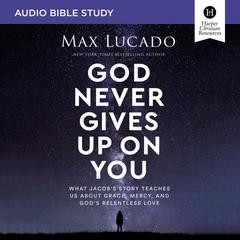 God Never Gives Up on You: Audio Bible Studies: What Jacob’s Story Teaches Us About Grace, Mercy, and God’s Relentless Love Audiobook, by Max Lucado