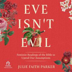 Eve Isnt Evil: Feminist Readings of the Bible to Upend Our Assumptions Audiobook, by Julie Faith Parker