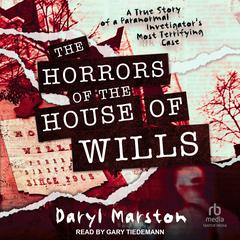 The Horrors of the House of Wills: A True Story of a Paranormal Investigators Most Terrifying Case Audiobook, by Daryl Marston