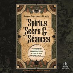 Spirits, Seers & Séances: Victorian Spiritualism, Magic & the Supernatural Audiobook, by Steele Alexandra Douris