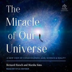 The Miracle of Our Universe: A New View of Consciousness, God, Science, and Reality Audiobook, by Bernard Haisch