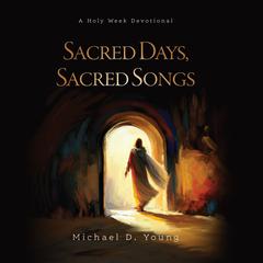 Sacred Days, Sacred Songs: A Holy Week Devotional  Audiobook, by Michael D. Young