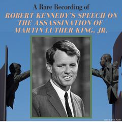 A Rare Recording of Robert Kennedy’s Speech on the Assassination of Martin Luther King, Jr. Audiobook, by Robert Kennedy