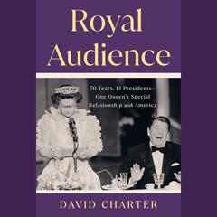 Royal Audience: 70 Years, 13 Presidents--One Queen's Special Relationship with America Audiobook, by David Charter