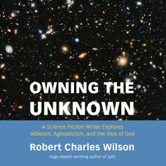 Owning the Unknown: A Science Fiction Writer Explores Atheism, Agnosticism, and the Idea of God Audiobook, by Robert Charles Wilson