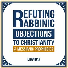 Refuting Rabbinic Objections to Christianity & Messianic Prophecies Audiobook, by Eitan Bar