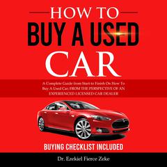 How To Buy A Used Car: A Complete Guide from Start to Finish On How To Buy A Used Car; FROM THE PERSPECTIVE OF AN EXPERIENCED LICENSED CAR DEALER Audiobook, by Ezekiel Fierce Zeke