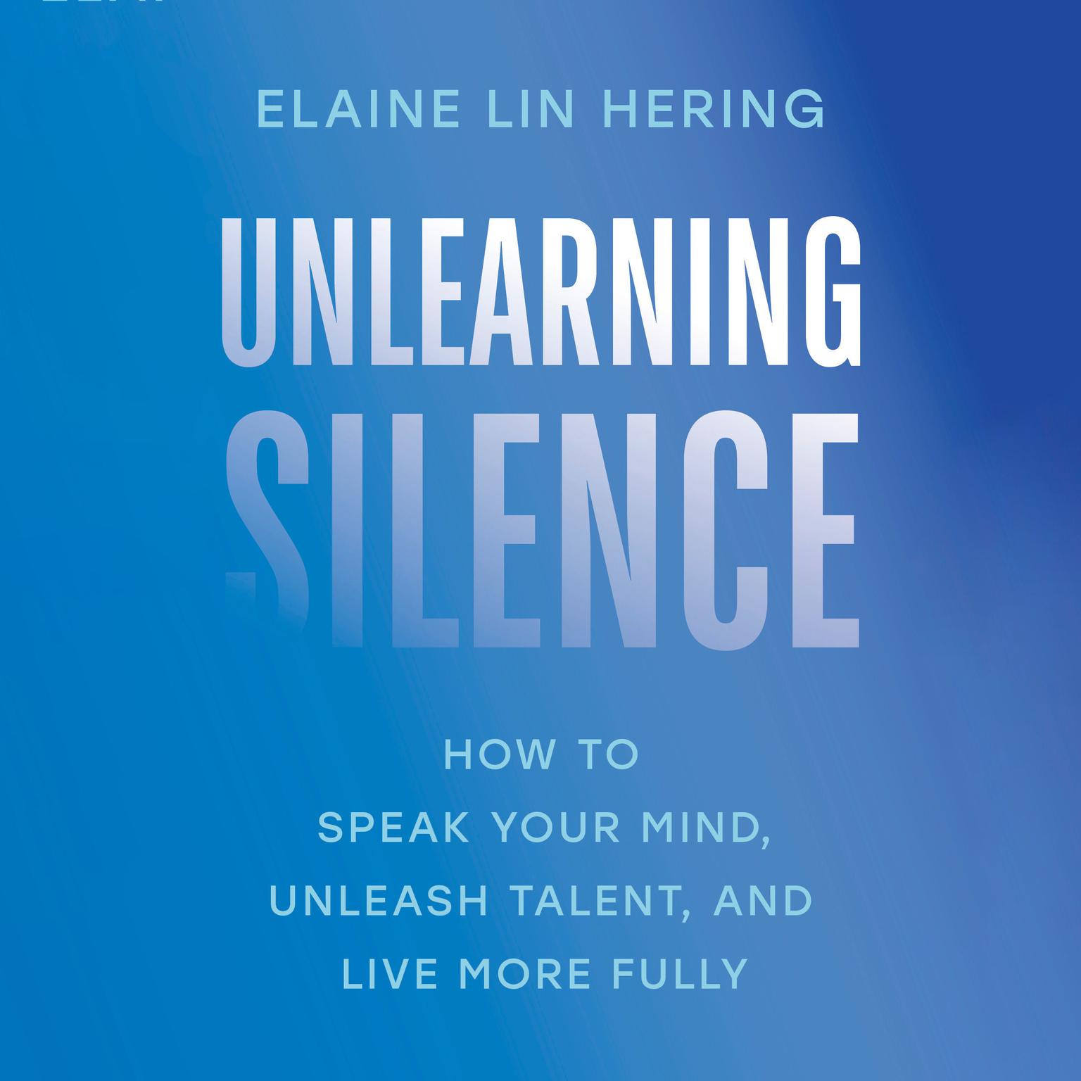 Unlearning Silence: How to Speak Your Mind, Unleash Talent, and Live More Fully Audiobook, by Elaine Lin Hering