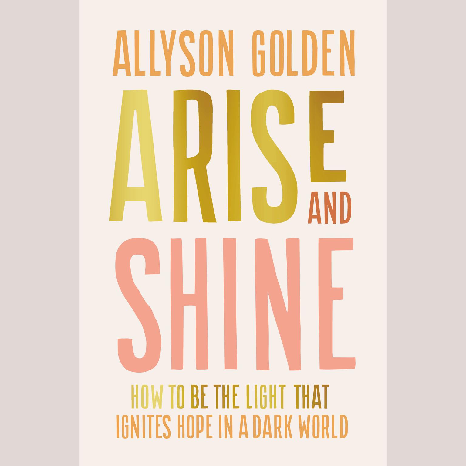 Arise and Shine: How to Be the Light That Ignites Hope in a Dark World Audiobook, by Allyson Golden