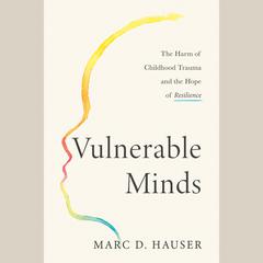 Vulnerable Minds: The Harm of Childhood Trauma and the Hope of Resilience Audiobook, by Marc D. Hauser