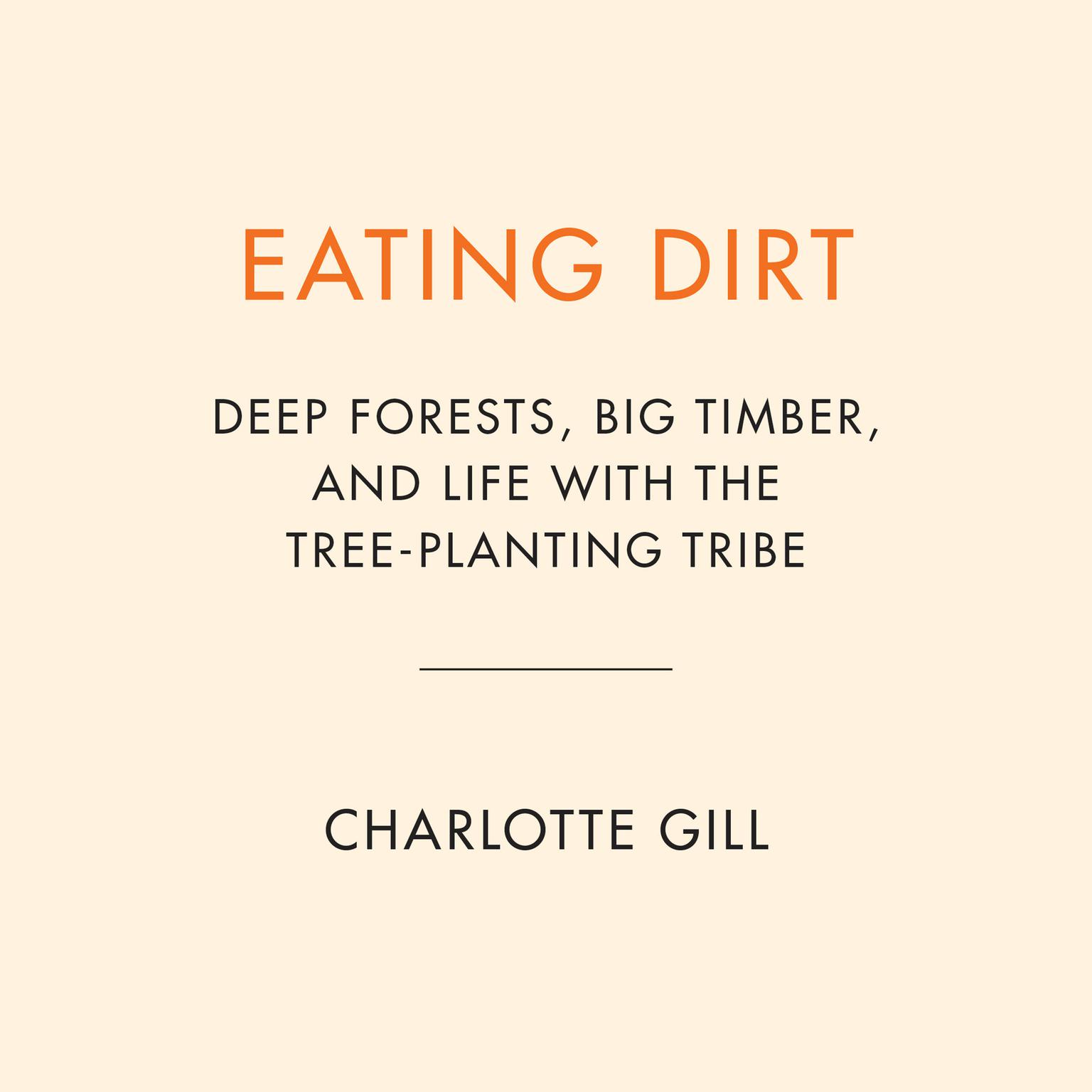 Eating Dirt: Deep Forests, Big Timber, and Life with the Tree-Planting Tribe Audiobook, by Charlotte Gill