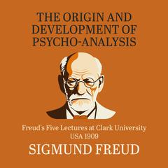 The Origin and Development of Psychoanalysis: Freuds Five Lectures at Clark University, USA, 1909 Audiobook, by Sigmund Freud