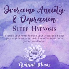 Overcome Anxiety and Depression: Sleep Hypnosis Audiobook, by Grateful Minds