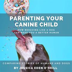 Parenting Your Canine Child: How Behaving Like a Dog Can Make You a Better human Audiobook, by Jessica Eden O'Neill