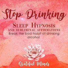 Stop Drinking Sleep Hypnosis and Subliminal Affirmations Audiobook, by Grateful Minds