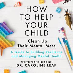 How to Help Your Child Clean Up Their Mental Mess: A Guide to Building Resilience and Managing Mental Health Audiobook, by Caroline Leaf