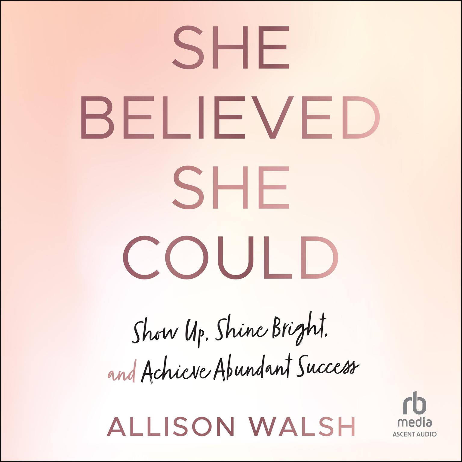 She Believed She Could: Show Up, Shine Bright, and Achieve Abundant Success Audiobook, by Allison Walsh