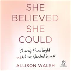 She Believed She Could: Show Up, Shine Bright, and Achieve Abundant Success Audiobook, by Allison Walsh