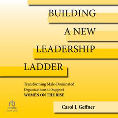 Building a New Leadership Ladder: Transforming Male-Dominated Organizations to Support Women on the Rise Audiobook, by Carol J. Geffner