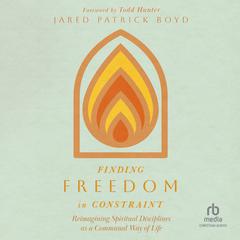 Finding Freedom in Constraint: Reimagining Spiritual Disciplines as a Communal Way of Life Audiobook, by Jared Patrick Boyd