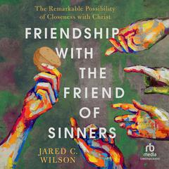 Friendship with the Friend of Sinners: The Remarkable Possibility of Closeness with Christ Audiobook, by Jared C. Wilson