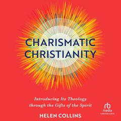 Charismatic Christianity: Introducing Its Theology Through the Gifts of the Spirit Audiobook, by Helen Collins