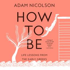 How to Be: Life Lessons from the Early Greeks Audiobook, by Adam Nicolson