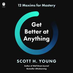 Get Better at Anything: 12 Maxims for Mastery Audiobook, by Scott H. Young
