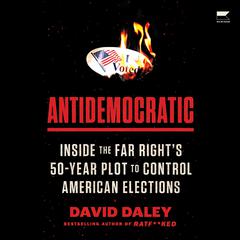 Antidemocratic: Inside the Far Right’s 50-Year Plot to Control American Elections Audiobook, by David Daley