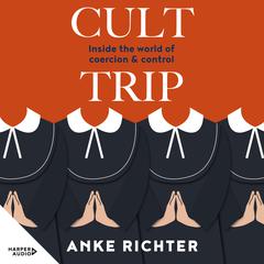 Cult Trip: Inside the world of coercion and control Audiobook, by Anke Richter