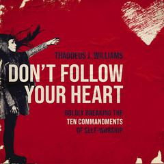 Dont Follow Your Heart: Boldly Breaking the Ten Commandments of Self-Worship Audiobook, by Thaddeus J. Williams