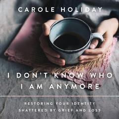 I Dont Know Who I Am Anymore: Restoring Your Identity Shattered by Grief and Loss Audiobook, by Carole Holiday