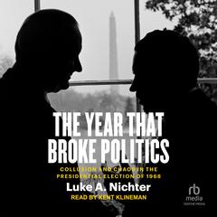 The Year That Broke Politics: Collusion and Chaos in the Presidential Election of 1968 Audiobook, by Luke A. Nichter