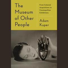 The Museum of Other People: From Colonial Acquisitions to Cosmopolitan Exhibitions Audiobook, by Adam Kuper