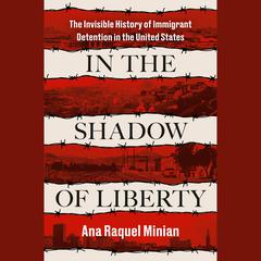 In the Shadow of Liberty: The Invisible History of Immigrant Detention in the United States Audiobook, by Ana Raquel Minian
