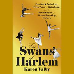 The Swans of Harlem: Five Black Ballerinas, Fifty Years of Sisterhood, and Their Reclamation of a Groundbreaking History Audiobook, by Karen Valby