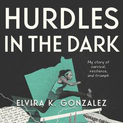 Hurdles in the Dark: My Story of Survival, Resilience, and Triumph Audiobook, by Elvira K. Gonzalez