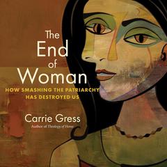 The End of Woman: How Smashing the Patriarchy Has Destroyed Us Audiobook, by Carrie Gress