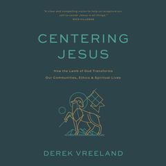 Centering Jesus: How the Lamb of God Transforms Our Communities, Ethics, and Spiritual Lives Audiobook, by Derek Vreeland
