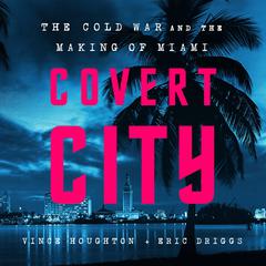 Covert City: The Cold War and the Making of Miami Audiobook, by Vince Houghton
