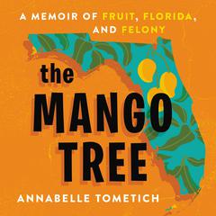 The Mango Tree: A Memoir of Fruit, Florida, and Felony Audiobook, by Annabelle Tometich