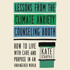 Lessons from the Climate Anxiety Counseling Booth: How to Live with Care and Purpose in an Endangered World Audiobook, by Kate Schapira