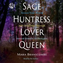 Sage, Huntress, Lover, Queen: Access Your Power and Creativity through Sacred Female Archetypes Audiobook, by Mara Branscombe