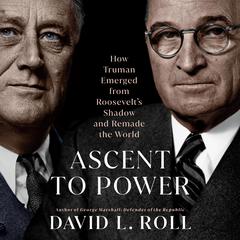 Ascent to Power: How Truman Emerged from Roosevelt's Shadow and Remade the World Audiobook, by David L. Roll