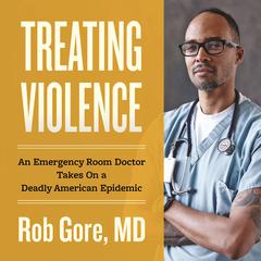 Treating Violence: An Emergency Room Doctor Takes On a Deadly American Epidemic Audiobook, by Rob Gore